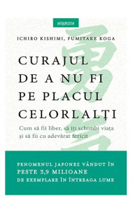 Curajul de a nu fi pe placul celorlalti - Ichiro Kishimi, Fumitake Koga