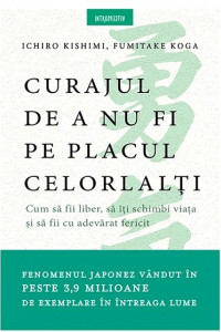 Curajul de a nu fi pe placul celorlalti - Ichiro Kishimi, Fumitake Koga Curajul de a nu fi pe placul celorlalti - Ichiro Kishimi, Fumitake Koga