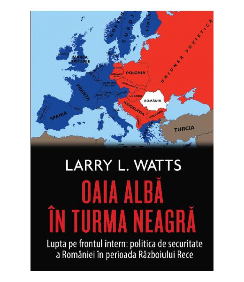 Oaia alba in turma neagra. Politica de securitate a Romaniei in perioada Razboiului Rece - Larry Watts