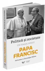 Politica si societate. Un dialog inedit: Papa Francisc. Intalniri cu Dominique Wolton Politica si societate. Un dialog inedit: Papa Francisc. Intalniri cu Dominique Wolton