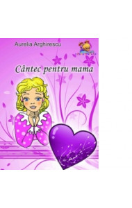 Cantec pentru mama - poezii - Aurelia Arghirescu  Cantec pentru mama - poezii - Aurelia Arghirescu