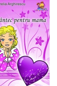Cantec pentru mama - poezii - Aurelia Arghirescu  Cantec pentru mama - poezii - Aurelia Arghirescu