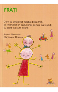 Frati. Cum sa gestionati relatia dintre frati, sa interveniti in cazul unor certuri, sa ii iubiti, cu toate ca sunt diferiti - Aurora Mastroleo, Mariangela Mazzoni