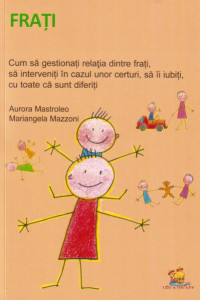 Frati. Cum sa gestionati relatia dintre frati, sa interveniti in cazul unor certuri, sa ii iubiti, cu toate ca sunt diferiti - Aurora Mastroleo, Mariangela Mazzoni