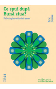 Ce spui dupa Buna ziua? Psihologia destinului uman - Eric Berne