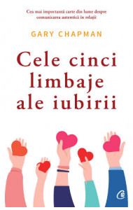 Cele cinci limbaje ale iubirii. Editia a VI-a - Gary Chapman Cele cinci limbaje ale iubirii. Editia a VI-a - Gary Chapman