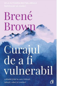 Curajul de a fi vulnerabil - Brene Brown Curajul de a fi vulnerabil - Brene Brown