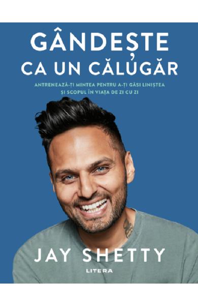 Gandeste ca un calugar. Antreneaza-ti mintea pentru a-ti gasi linistea si scopul in viata de zi cu zi - Jay Shetty