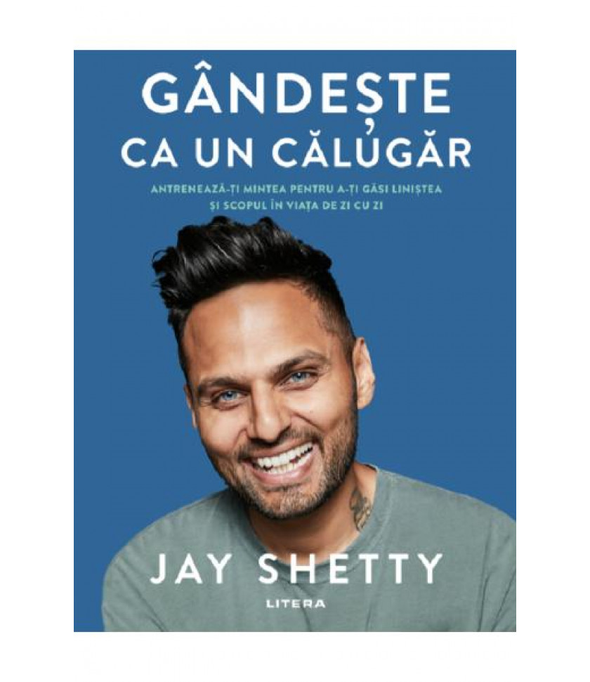 Gandeste ca un calugar. Antreneaza-ti mintea pentru a-ti gasi linistea si scopul in viata de zi cu zi - Jay Shetty