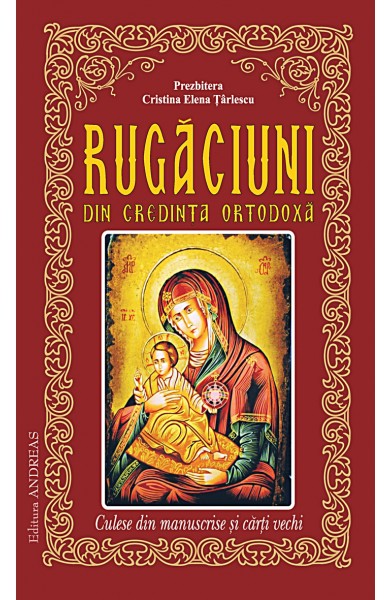 Rugaciuni din credinta ortodoxa, culese din manuscrise si carti vechi Rugaciuni din credinta ortodoxa, culese din manuscrise si carti vechi