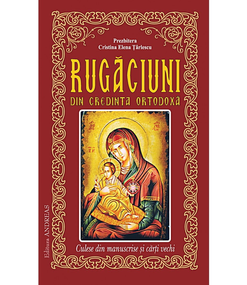 Rugaciuni din credinta ortodoxa, culese din manuscrise si carti vechi Rugaciuni din credinta ortodoxa, culese din manuscrise si carti vechi
