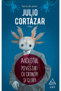 Axolotul. Povestiri cu cronopi si glorii - Julio Cortázar Axolotul. Povestiri cu cronopi si glorii - Julio Cortázar