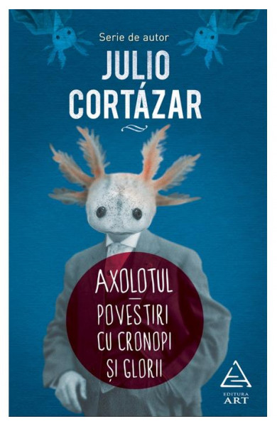 Axolotul. Povestiri cu cronopi si glorii - Julio Cortázar Axolotul. Povestiri cu cronopi si glorii - Julio Cortázar