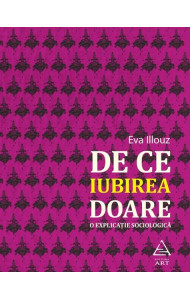 De ce iubirea doare. O explicatie sociologica - Eva Illouz
