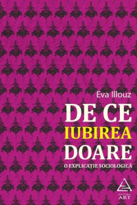 De ce iubirea doare. O explicatie sociologica - Eva Illouz