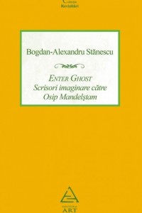 Enter Ghost. Scrisori imaginare catre Osip Mandelstam - Bogdan-Alexandru Stanescu Enter Ghost. Scrisori imaginare catre Osip Mandelstam - Bogdan-Alexandru Stanescu