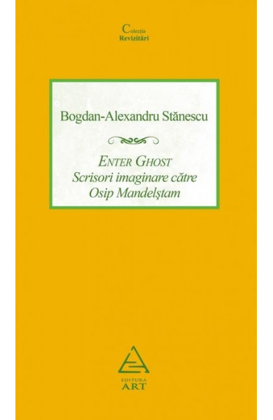 Enter Ghost. Scrisori imaginare catre Osip Mandelstam - Bogdan-Alexandru Stanescu Enter Ghost. Scrisori imaginare catre Osip Mandelstam - Bogdan-Alexandru Stanescu