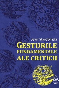 Gesturile fundamentale ale criticii - Jean Starobinski