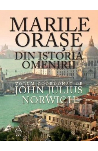 Marile orase din istoria omenirii - John Julius Norwhich (coord.)