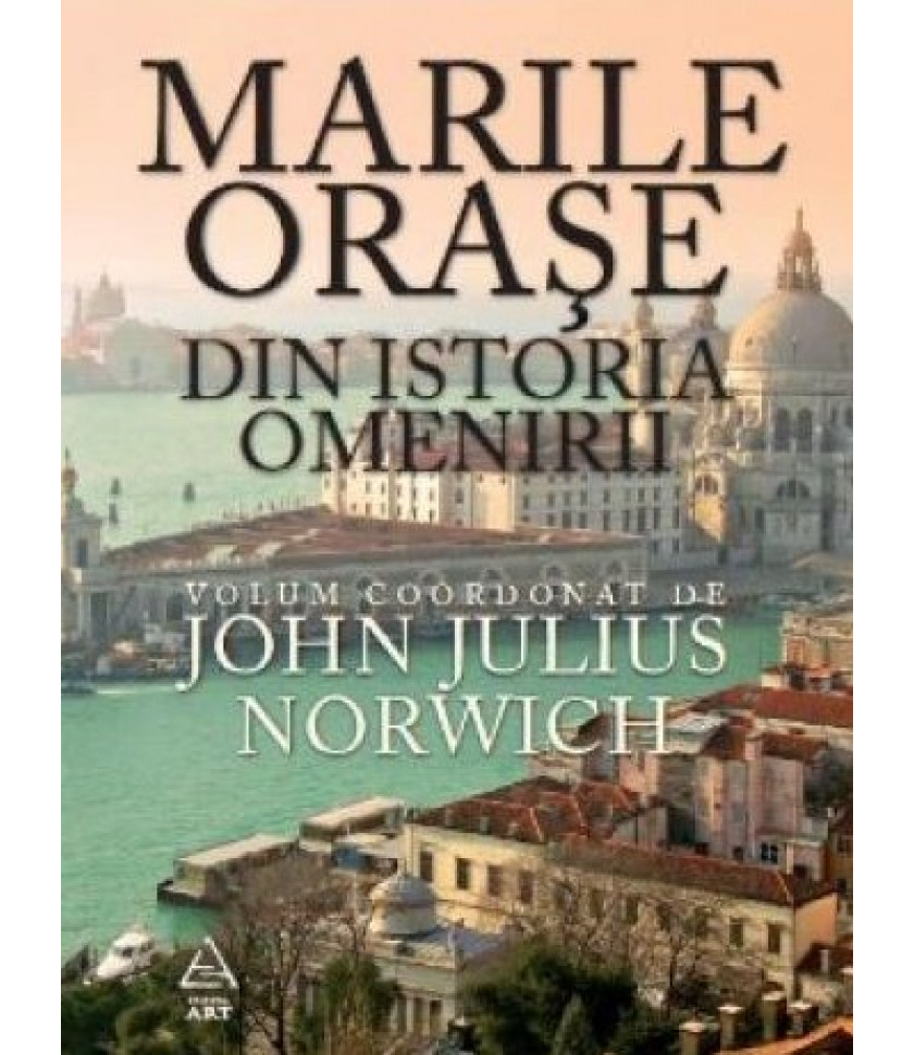 Marile orase din istoria omenirii - John Julius Norwhich (coord.)