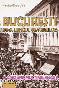 Bucuresti de-a lungul veacurilor - o asezare multimilenara - Nicolae Gheorghiu Bucuresti de-a lungul veacurilor - o asezare multimilenara - Nicolae Gheorghiu