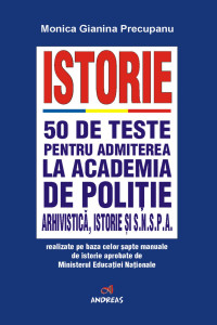 Istorie - 50 de teste pentru admiterea la Academia de Politie, Arhivistica, istorie si SNSPA - Monica Gianina Precupanu Istorie - 50 de teste pentru admiterea la Academia de Politie, Arhivistica, istorie si SNSPA - Monica Gianina Precupanu