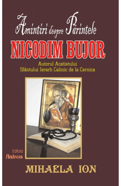 Amintiri despre parintele Nicodim Bujor, autorul Acatistului Sfantului ierarh Calinic de la Cernica - Mihaela Ion